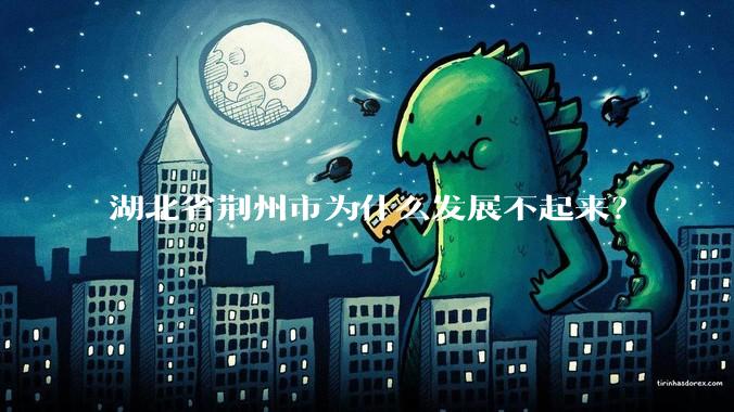 湖北省荆州市为什么发展不起来?