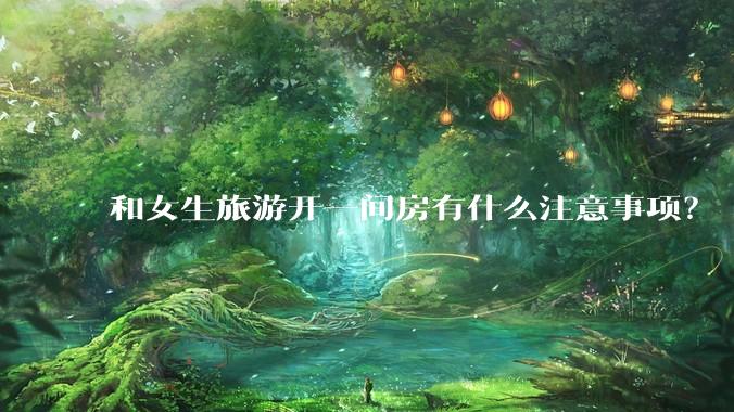 和女生旅游开一间房有什么注意事项?