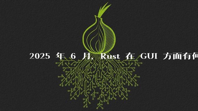 2025 年 6 月,Rust 在 GUI 方面有何大的进展? 你最看好哪个框架?